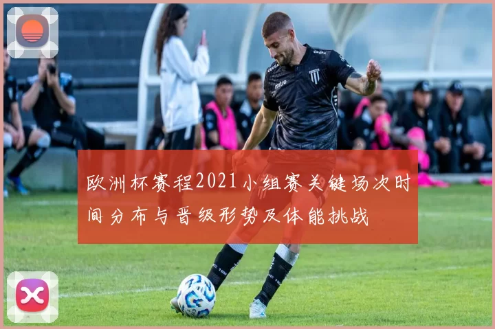 欧洲杯赛程2021小组赛关键场次时间分布与晋级形势及体能挑战