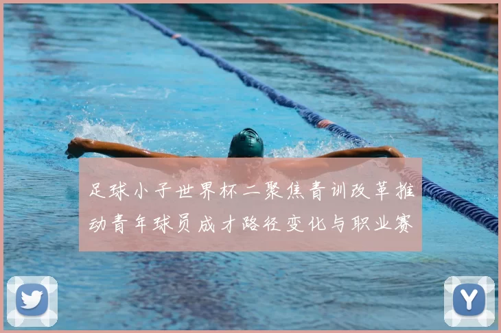 足球小子世界杯二聚焦青训改革推动青年球员成才路径变化与职业赛场衔接
