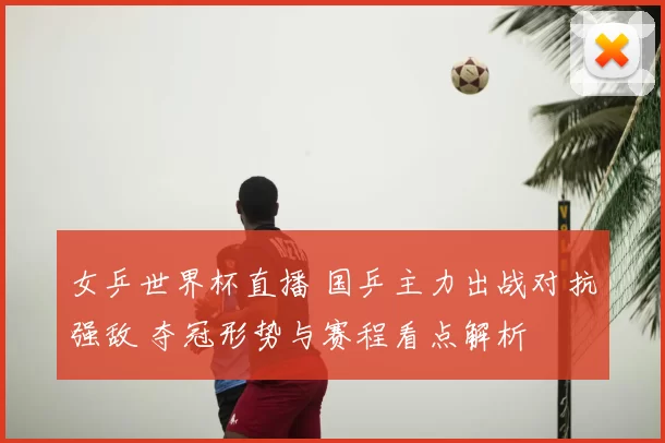 女乒世界杯直播 国乒主力出战对抗强敌 夺冠形势与赛程看点解析