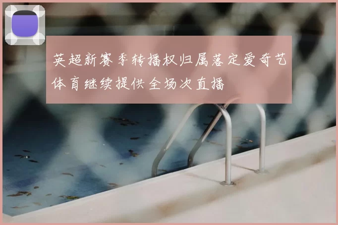 英超新赛季转播权归属落定爱奇艺体育继续提供全场次直播