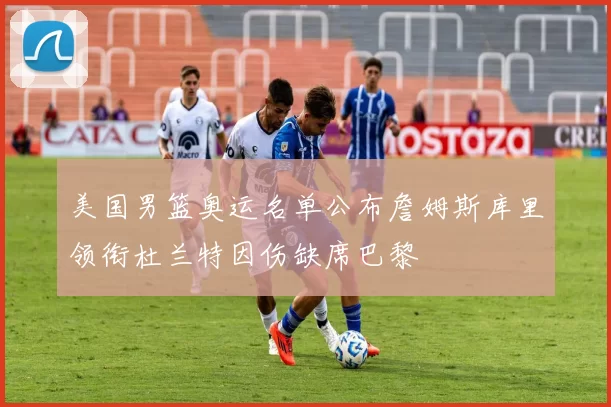 美国男篮奥运名单公布詹姆斯库里领衔杜兰特因伤缺席巴黎