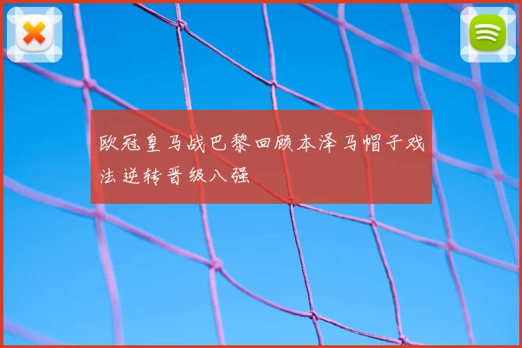 欧冠皇马战巴黎回顾本泽马帽子戏法逆转晋级八强