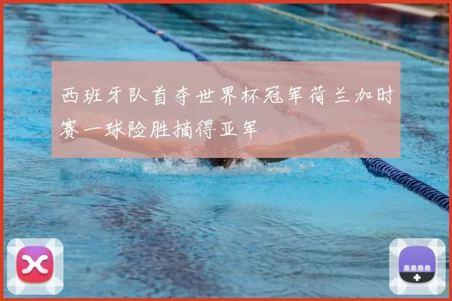 西班牙队首夺世界杯冠军荷兰加时赛一球险胜摘得亚军