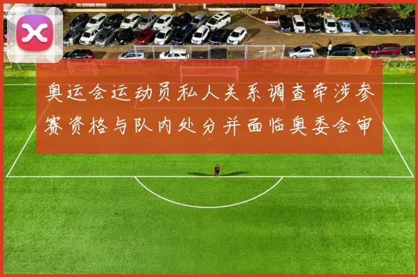 奥运会运动员私人关系调查牵涉参赛资格与队内处分并面临奥委会审查