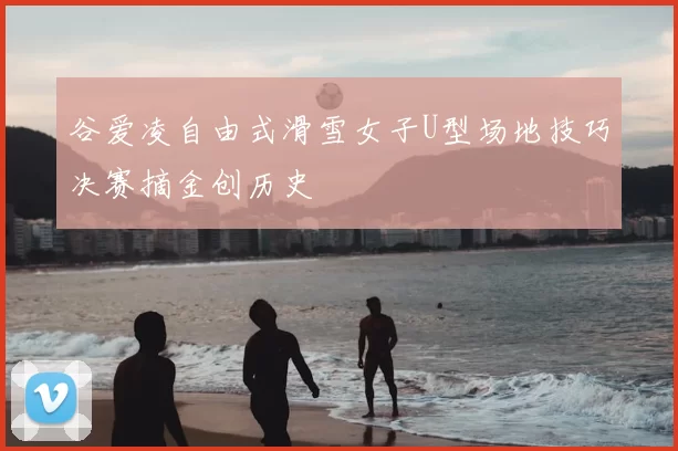 谷爱凌自由式滑雪女子U型场地技巧决赛摘金创历史