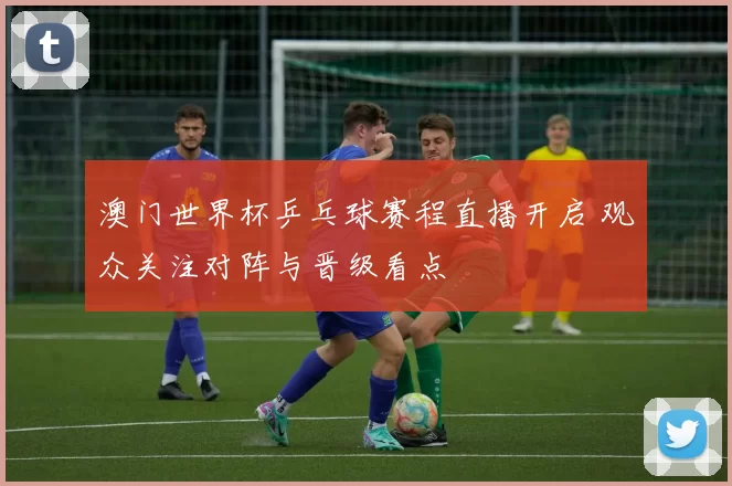 澳门世界杯乒乓球赛程直播开启 观众关注对阵与晋级看点