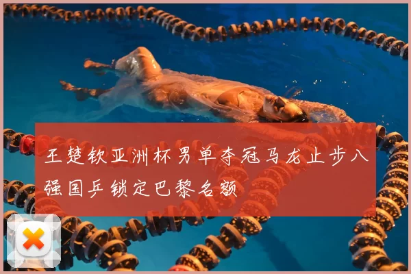 王楚钦亚洲杯男单夺冠马龙止步八强国乒锁定巴黎名额