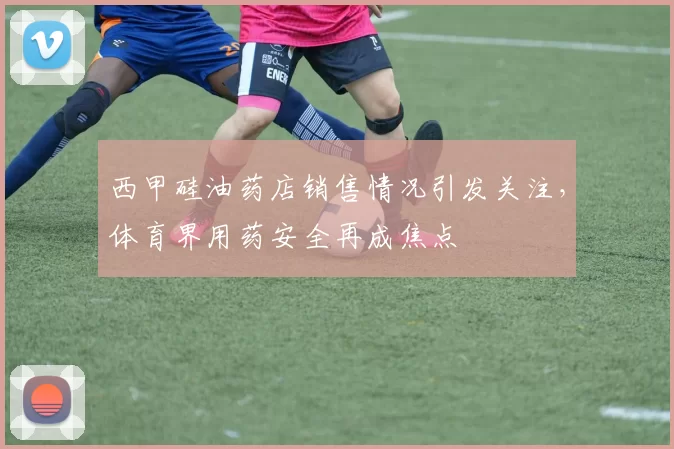 西甲硅油药店销售情况引发关注，体育界用药安全再成焦点