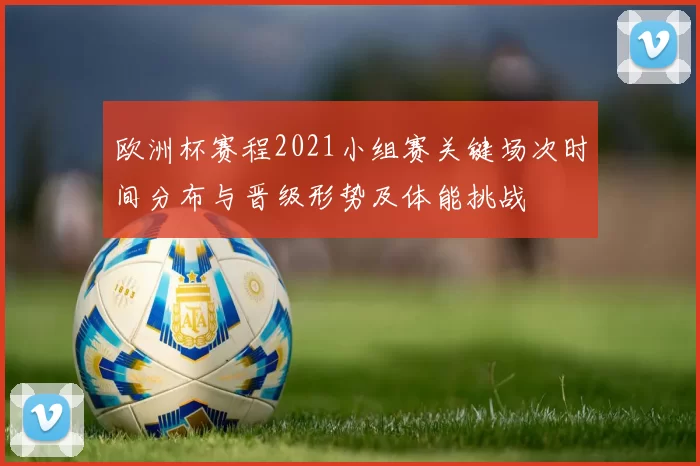 欧洲杯赛程2021小组赛关键场次时间分布与晋级形势及体能挑战