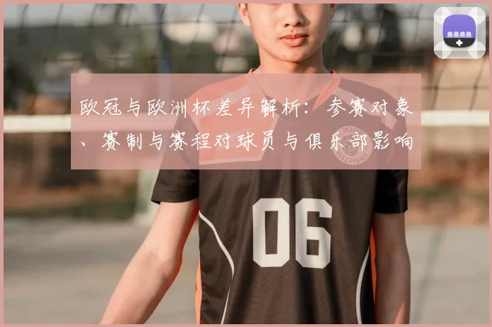 欧冠与欧洲杯差异解析：参赛对象、赛制与赛程对球员与俱乐部影响评估