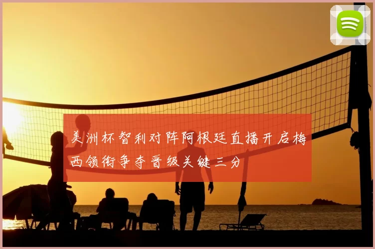 美洲杯智利对阵阿根廷直播开启梅西领衔争夺晋级关键三分