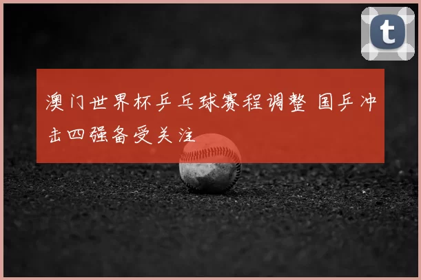 澳门世界杯乒乓球赛程调整 国乒冲击四强备受关注