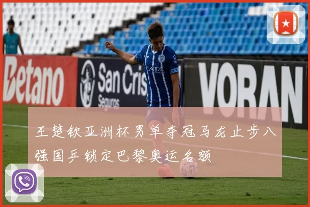 王楚钦亚洲杯男单夺冠马龙止步八强国乒锁定巴黎奥运名额