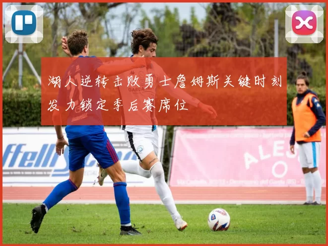 湖人逆转击败勇士詹姆斯关键时刻发力锁定季后赛席位