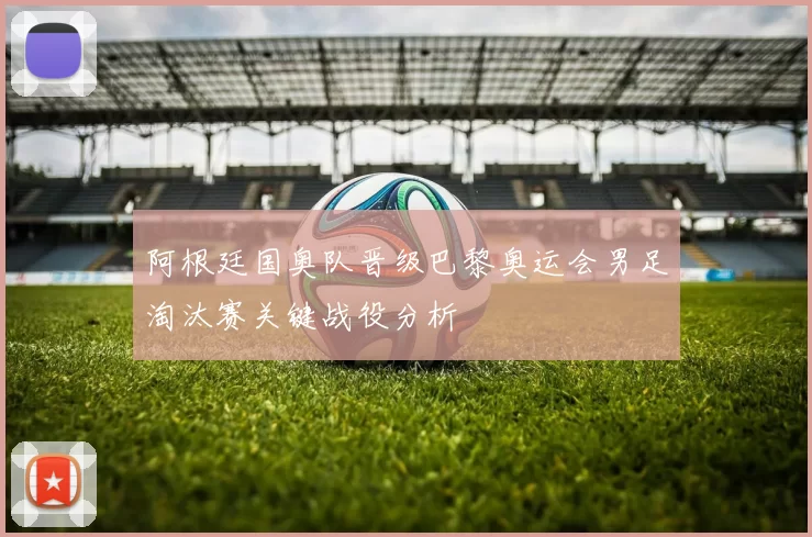 阿根廷国奥队晋级巴黎奥运会男足淘汰赛关键战役分析