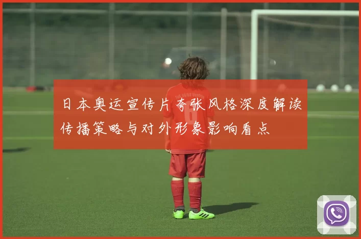 日本奥运宣传片夸张风格深度解读传播策略与对外形象影响看点
