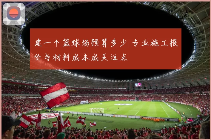 建一个篮球场预算多少 专业施工报价与材料成本成关注点