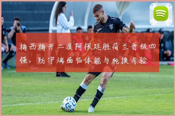 梅西梅开二度阿根廷胜荷兰晋级四强，防守端面临体能与轮换考验