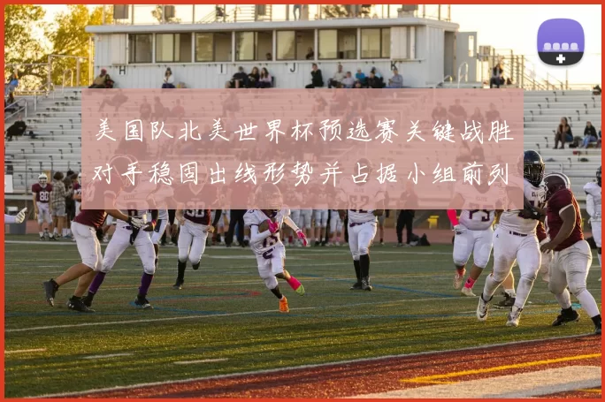 美国队北美世界杯预选赛关键战胜对手稳固出线形势并占据小组前列