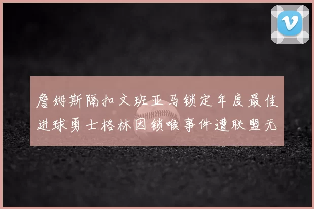 詹姆斯隔扣文班亚马锁定年度最佳进球勇士格林因锁喉事件遭联盟无限期禁赛