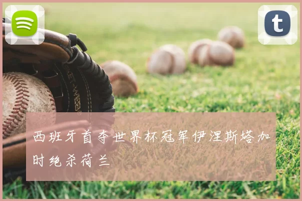 西班牙首夺世界杯冠军伊涅斯塔加时绝杀荷兰