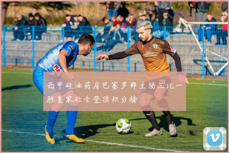 西甲硅油药房巴塞罗那主场三比一胜皇家社会登顶积分榜