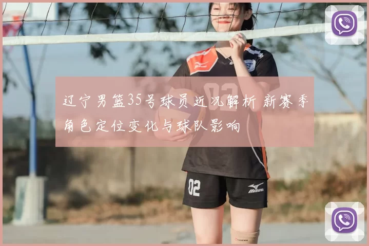 辽宁男篮35号球员近况解析 新赛季角色定位变化与球队影响
