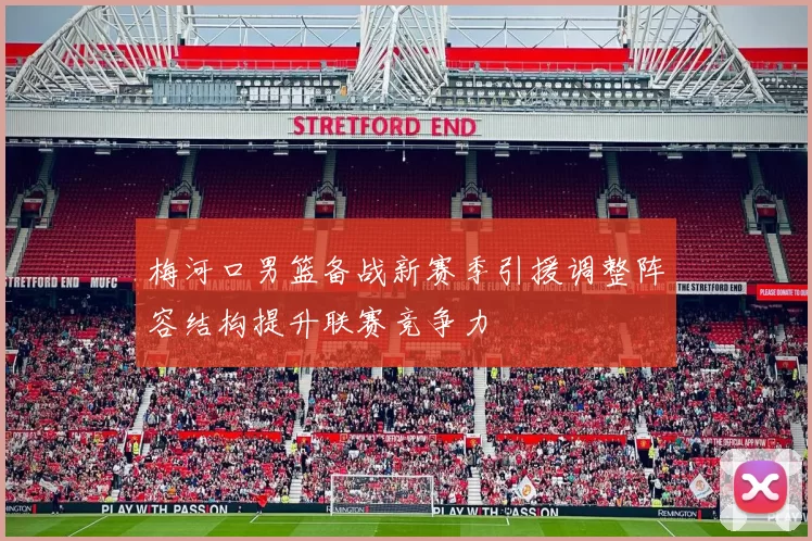 梅河口男篮备战新赛季引援调整阵容结构提升联赛竞争力