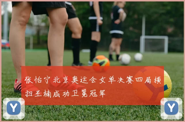 张怡宁北京奥运会女单决赛四局横扫王楠成功卫冕冠军