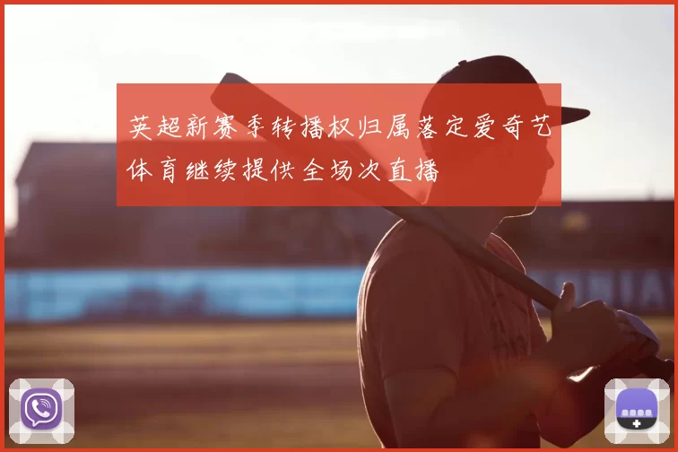 英超新赛季转播权归属落定爱奇艺体育继续提供全场次直播