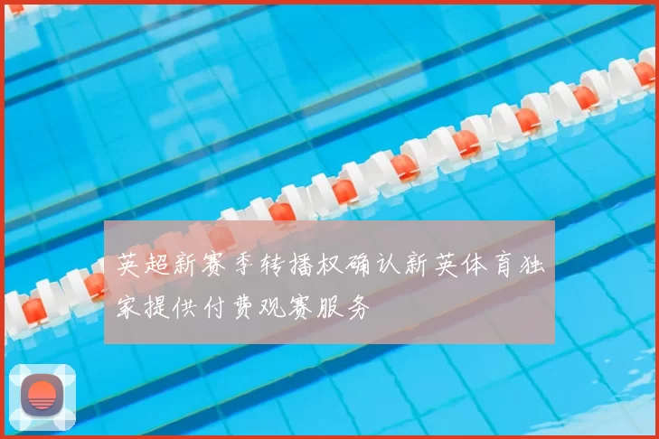 英超新赛季转播权确认新英体育独家提供付费观赛服务
