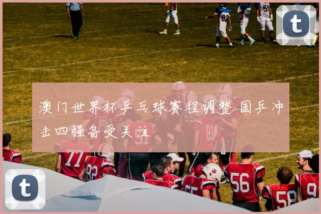 澳门世界杯乒乓球赛程调整 国乒冲击四强备受关注