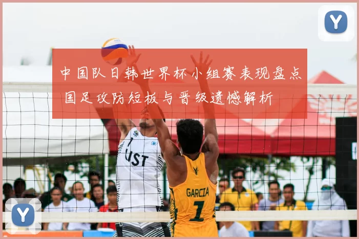 中国队日韩世界杯小组赛表现盘点 国足攻防短板与晋级遗憾解析