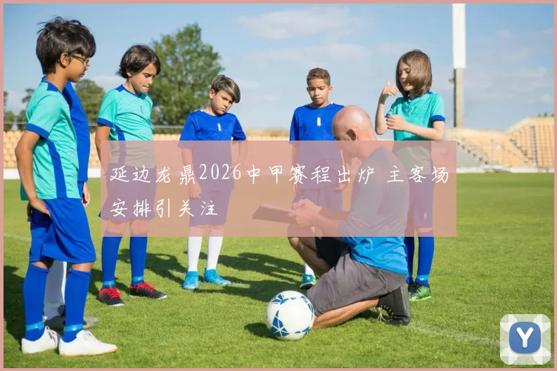 延边龙鼎2026中甲赛程出炉 主客场安排引关注