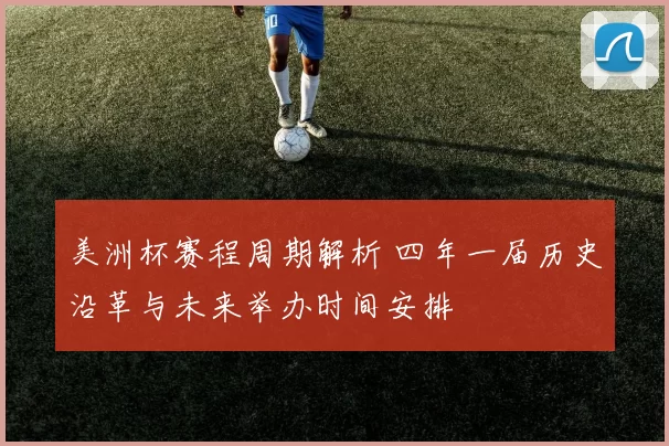 美洲杯赛程周期解析 四年一届历史沿革与未来举办时间安排