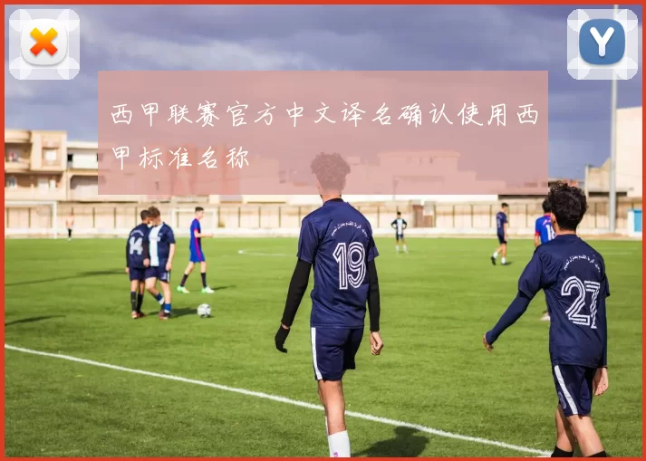 西甲联赛官方中文译名确认使用西甲标准名称