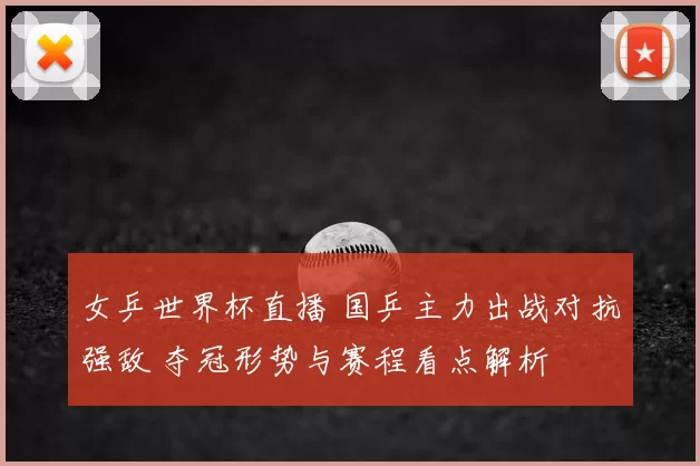 女乒世界杯直播 国乒主力出战对抗强敌 夺冠形势与赛程看点解析