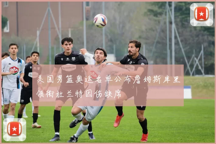 美国男篮奥运名单公布詹姆斯库里领衔杜兰特因伤缺席