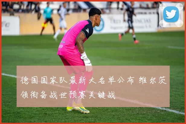 德国国家队最新大名单公布 维尔茨领衔备战世预赛关键战