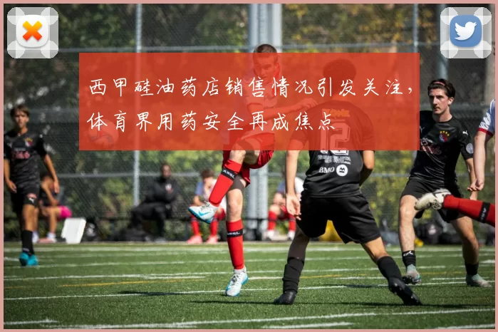 西甲硅油药店销售情况引发关注，体育界用药安全再成焦点
