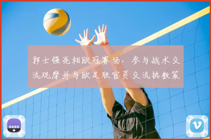 郭士强亮相欧冠赛场，参与战术交流观摩并与欧足联官员交流执教策略