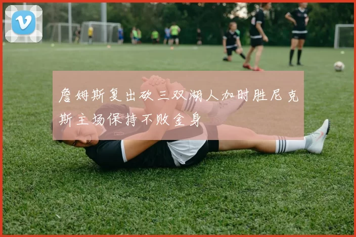 詹姆斯复出砍三双湖人加时胜尼克斯主场保持不败金身