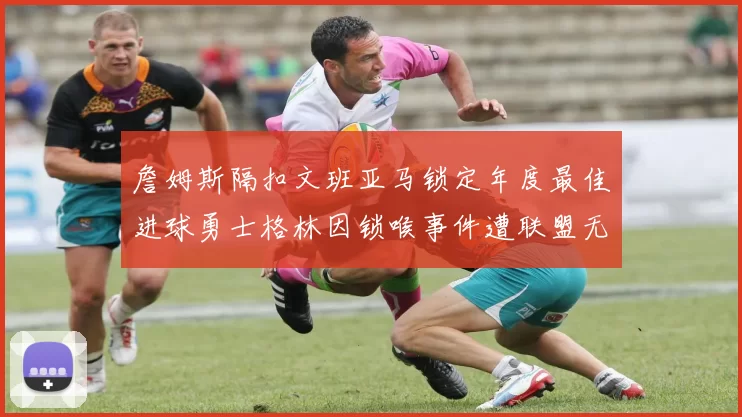 詹姆斯隔扣文班亚马锁定年度最佳进球勇士格林因锁喉事件遭联盟无限期禁赛