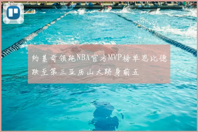 约基奇领跑NBA官方MVP榜单恩比德跌至第三亚历山大跻身前五