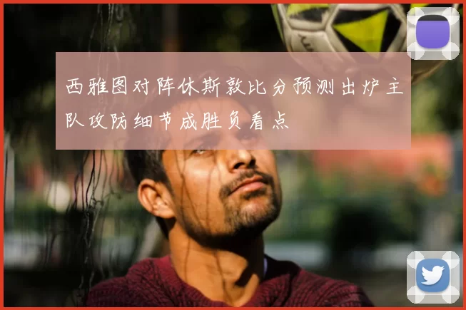 西雅图对阵休斯敦比分预测出炉主队攻防细节成胜负看点