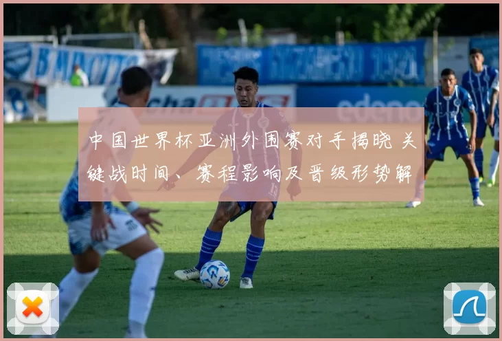 中国世界杯亚洲外围赛对手揭晓 关键战时间、赛程影响及晋级形势解析