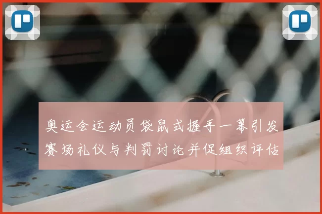 奥运会运动员袋鼠式握手一幕引发赛场礼仪与判罚讨论并促组织评估