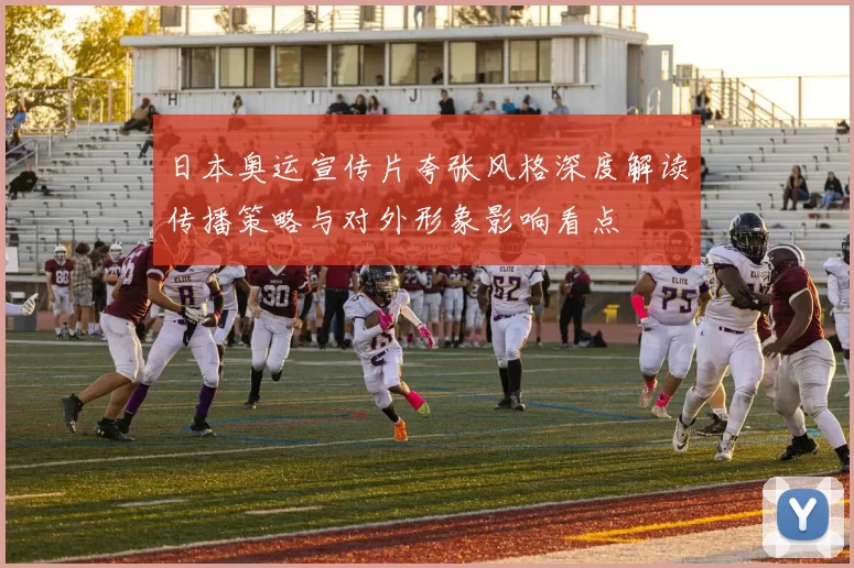 日本奥运宣传片夸张风格深度解读传播策略与对外形象影响看点