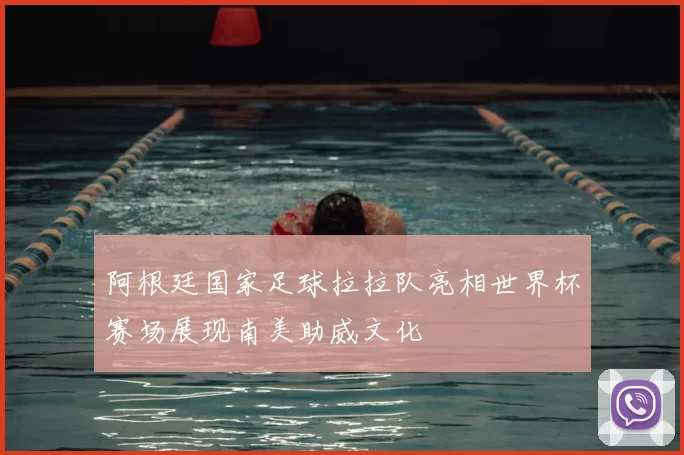 阿根廷国家足球拉拉队亮相世界杯赛场展现南美助威文化